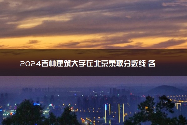 2024吉林建筑大学在北京录取分数线 各专业分数及位次