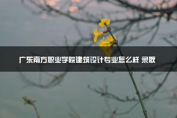 广东南方职业学院建筑设计专业怎么样 录取分数线多少