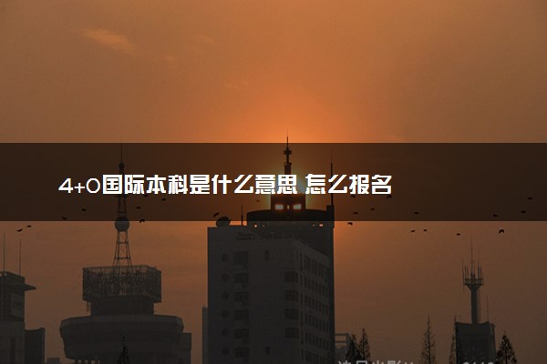 4+0国际本科是什么意思 怎么报名