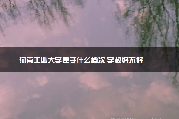 河南工业大学属于什么档次 学校好不好