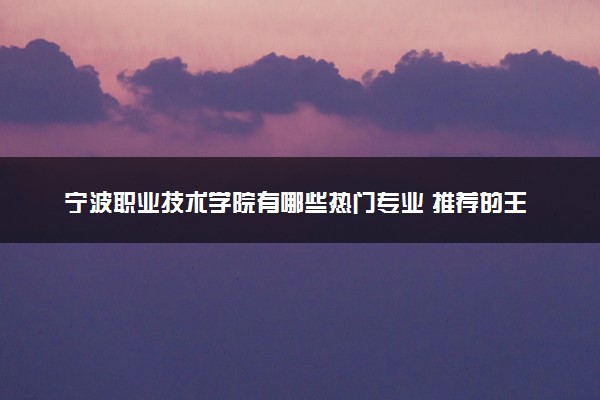 宁波职业技术学院有哪些热门专业 推荐的王牌专业
