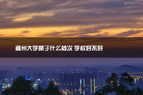 福州大学属于什么档次 学校好不好