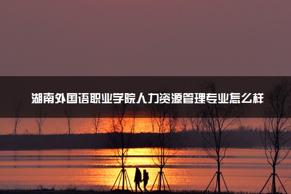 湖南外国语职业学院人力资源管理专业怎么样 录取分数线多少