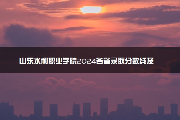 山东水利职业学院2024各省录取分数线及最低位次是多少