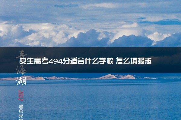 女生高考494分适合什么学校 怎么填报志愿