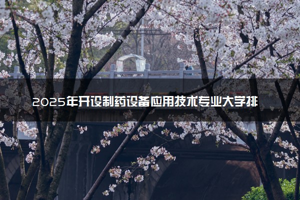 2025年开设制药设备应用技术专业大学排名及评级 高校排行榜