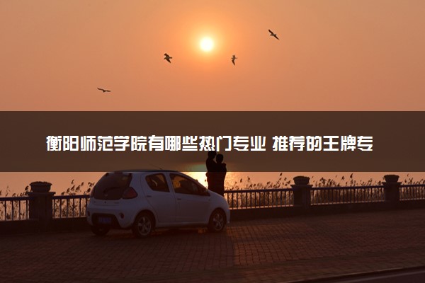 衡阳师范学院有哪些热门专业 推荐的王牌专业