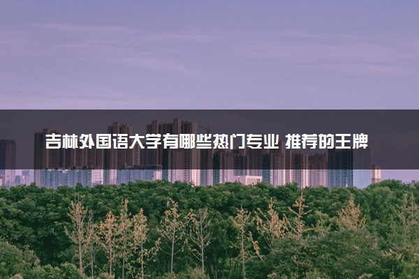吉林外国语大学有哪些热门专业 推荐的王牌专业