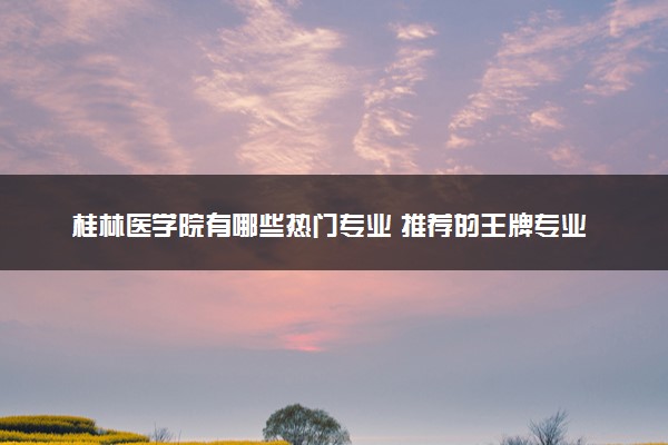 桂林医学院有哪些热门专业 推荐的王牌专业