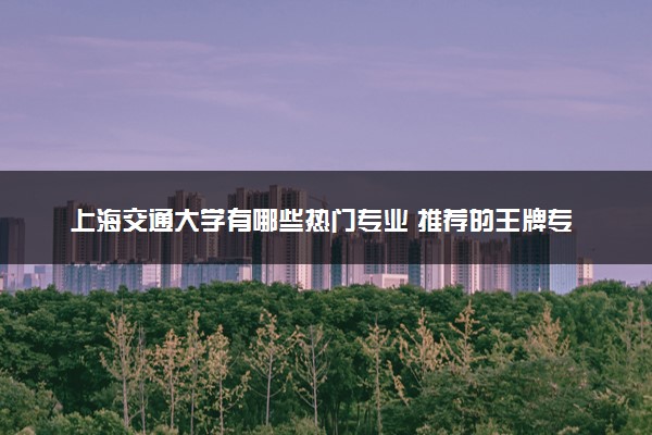 上海交通大学有哪些热门专业 推荐的王牌专业