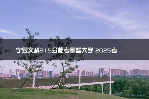 宁夏文科315分能考哪些大学 2025考生稳上的大学名单