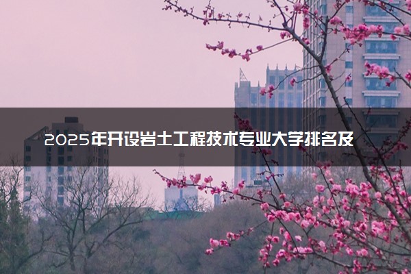 2025年开设岩土工程技术专业大学排名及评级 高校排行榜
