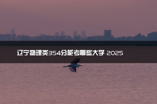 辽宁物理类354分能考哪些大学 2025考生稳上的大学名单