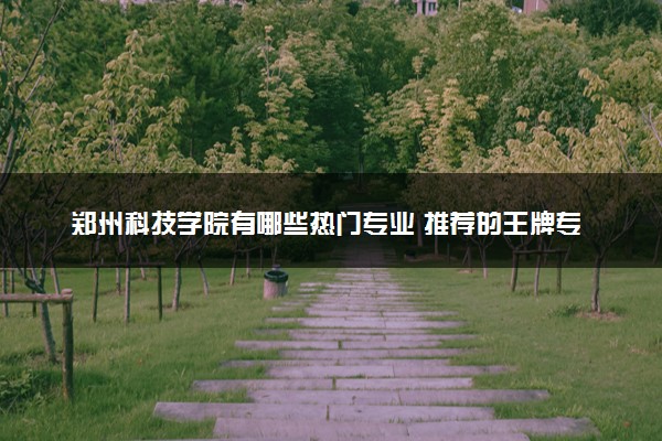 郑州科技学院有哪些热门专业 推荐的王牌专业