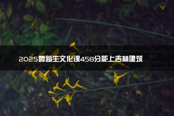 2025舞蹈生文化课458分能上吉林建筑大学吗