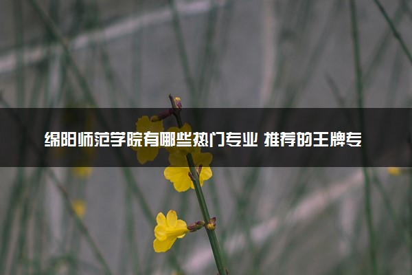 绵阳师范学院有哪些热门专业 推荐的王牌专业