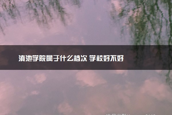 滇池学院属于什么档次 学校好不好