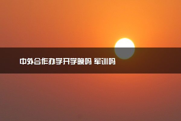 中外合作办学开学晚吗 军训吗