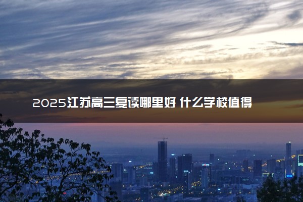2025江苏高三复读哪里好 什么学校值得报