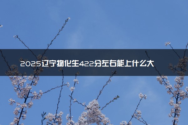 2025辽宁物化生422分左右能上什么大学 可以报考的院校名单