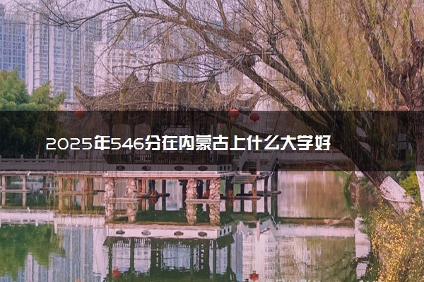2025年546分在内蒙古上什么大学好 近三年录取分数线是多少