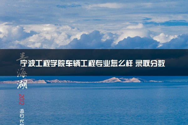 宁波工程学院车辆工程专业怎么样 录取分数线多少