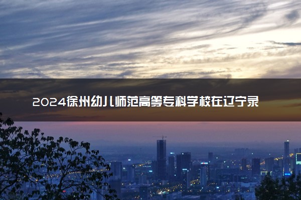2024徐州幼儿师范高等专科学校在辽宁录取分数线 各专业分数及位次