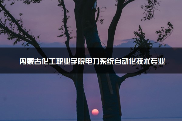 内蒙古化工职业学院电力系统自动化技术专业怎么样 录取分数线多少