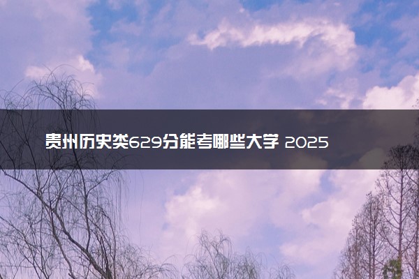 贵州历史类629分能考哪些大学 2025考生稳上的大学名单