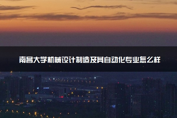 南昌大学机械设计制造及其自动化专业怎么样 录取分数线多少