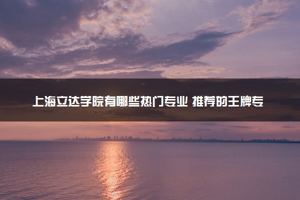 上海立达学院有哪些热门专业 推荐的王牌专业