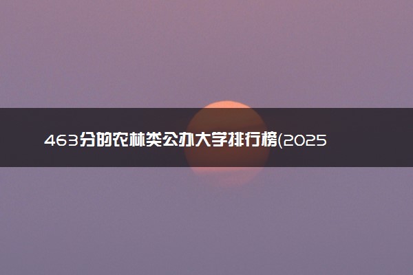 463分的农林类公办大学排行榜（2025考生参考)