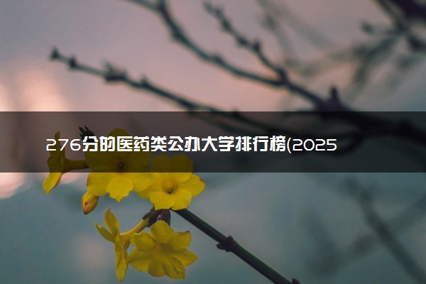 276分的医药类公办大学排行榜（2025考生参考)