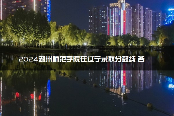 2024湖州师范学院在辽宁录取分数线 各专业分数及位次