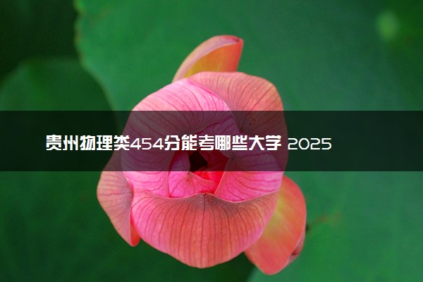贵州物理类454分能考哪些大学 2025考生稳上的大学名单