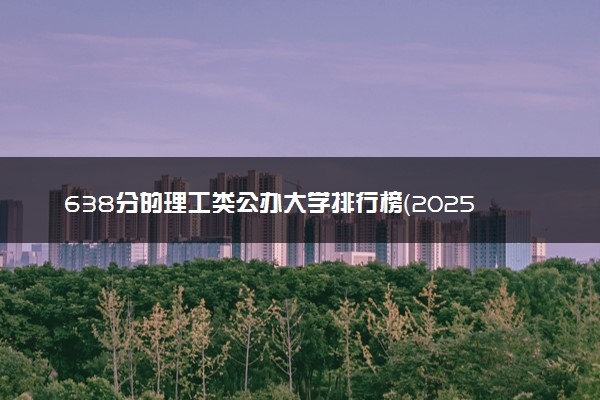638分的理工类公办大学排行榜（2025考生参考)