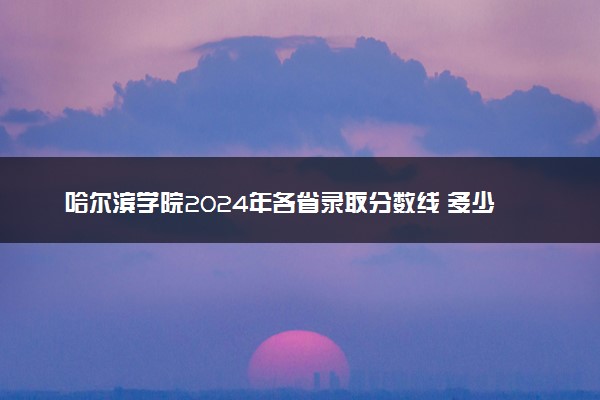 哈尔滨学院2024年各省录取分数线 多少分能考上
