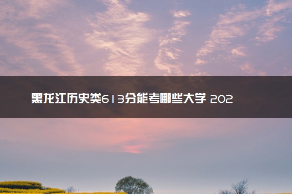 黑龙江历史类613分能考哪些大学 2025考生稳上的大学名单