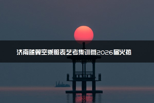 济南蓝翼空乘服表艺考集训营2026届火热招生中