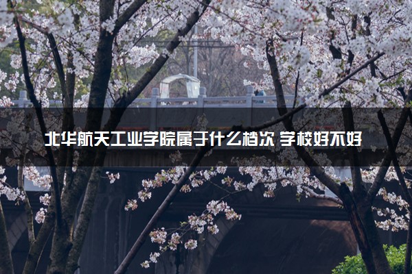 北华航天工业学院属于什么档次 学校好不好