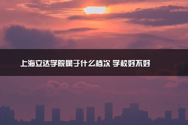 上海立达学院属于什么档次 学校好不好