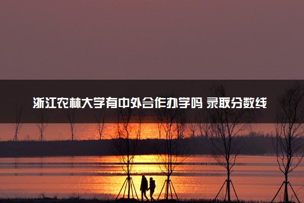 浙江农林大学有中外合作办学吗 录取分数线是多少