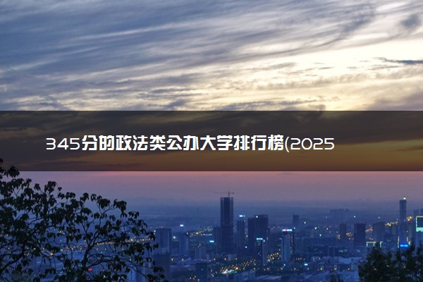 345分的政法类公办大学排行榜（2025考生参考)