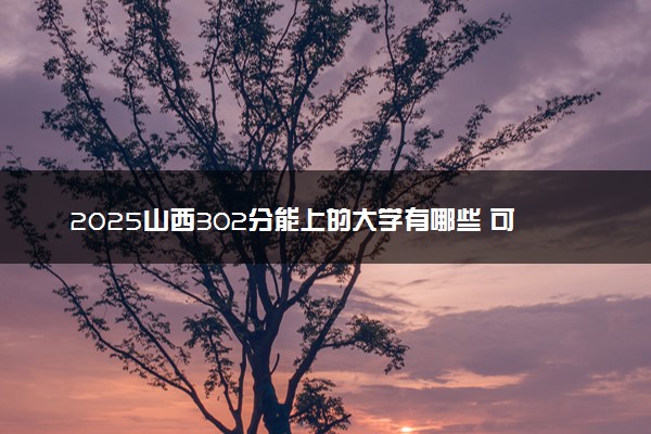 2025山西302分能上的大学有哪些 可以报考院校名单