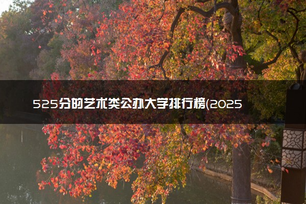 525分的艺术类公办大学排行榜（2025考生参考)