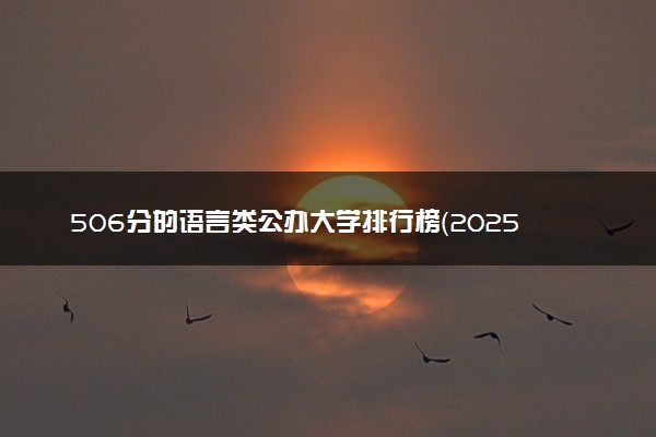 506分的语言类公办大学排行榜（2025考生参考)