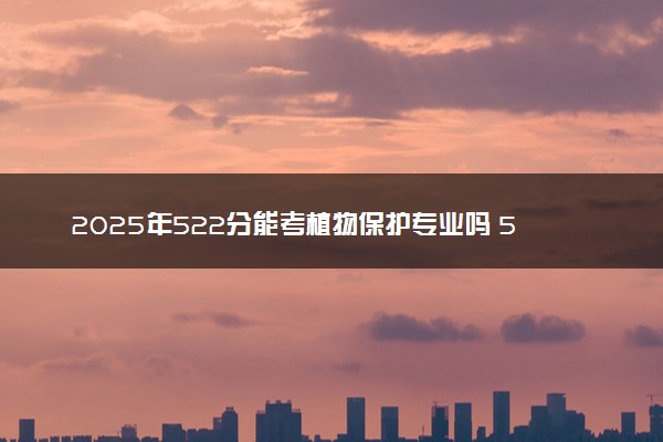 2025年522分能考植物保护专业吗 522分植物保护专业大学推荐