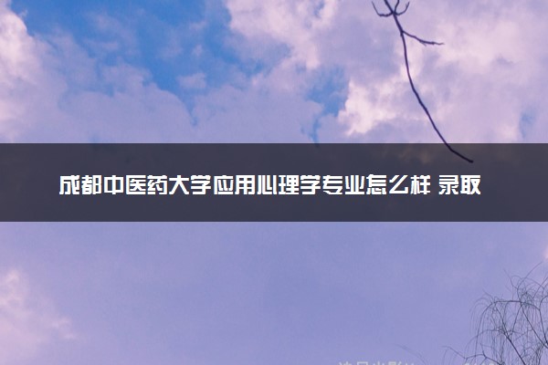 成都中医药大学应用心理学专业怎么样 录取分数线多少