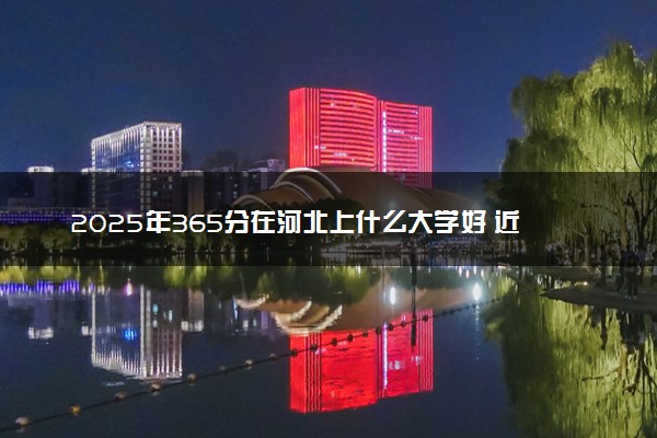 2025年365分在河北上什么大学好 近三年录取分数线是多少