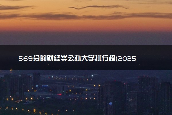 569分的财经类公办大学排行榜（2025考生参考)